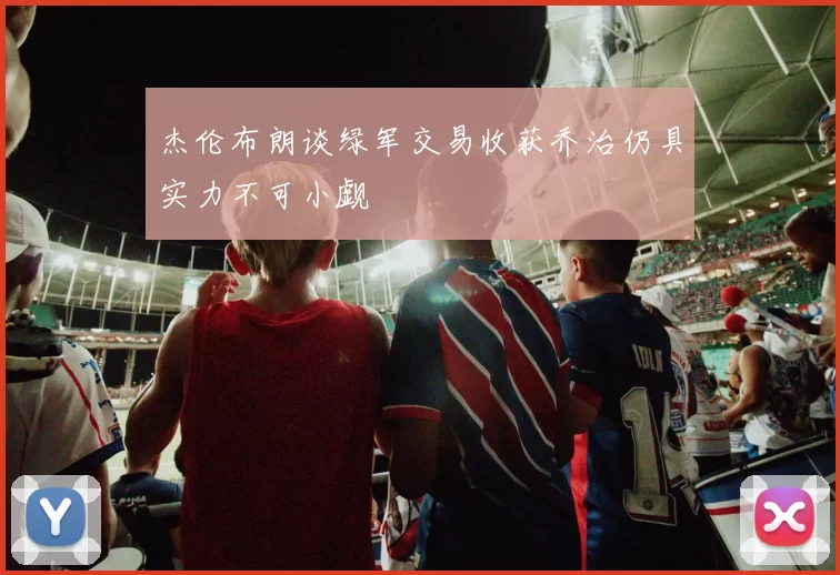 杰伦布朗谈绿军交易收获乔治仍具实力不可小觑