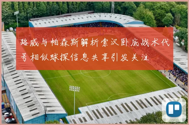 路威与帕森斯解析索汉卧底战术代号相似球探信息共享引发关注