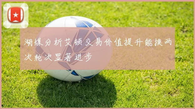 湖媒分析艾顿交易价值提升能换两次轮次显著进步