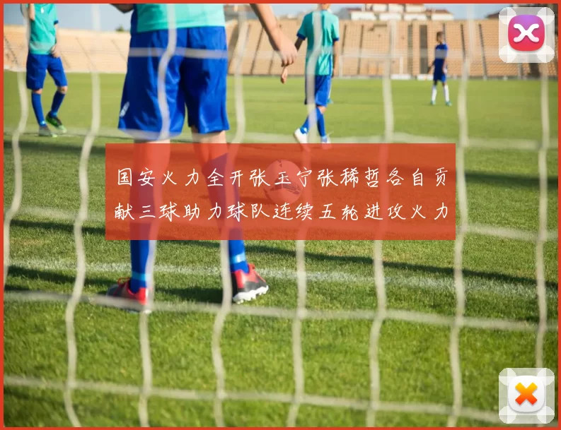 国安火力全开张玉宁张稀哲各自贡献三球助力球队连续五轮进攻火力猛增