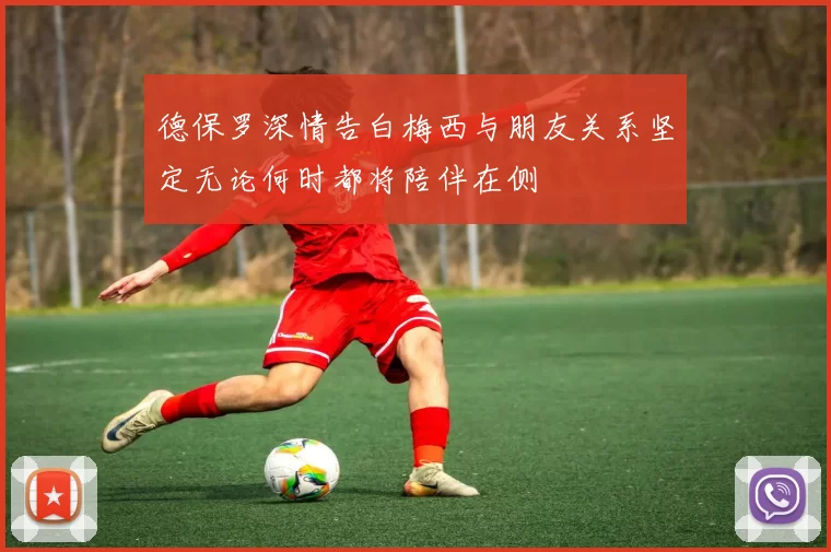 德保罗深情告白梅西与朋友关系坚定无论何时都将陪伴在侧