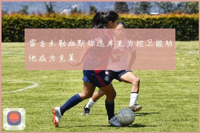 雷吉米勒幽默称选库里为控卫能助他成为克莱