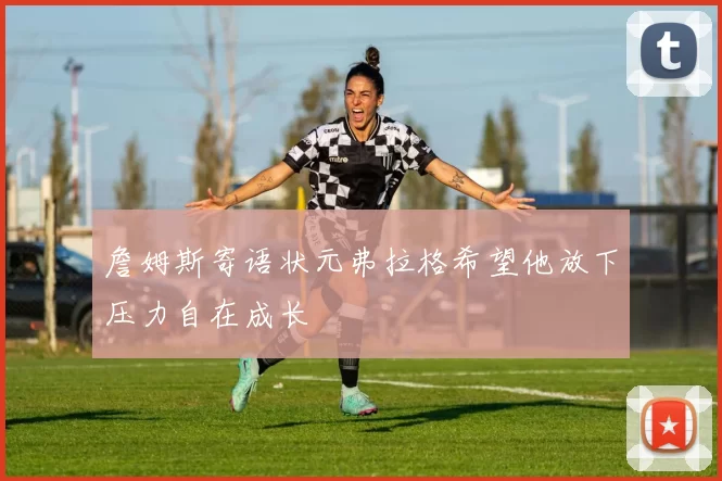 詹姆斯寄语状元弗拉格希望他放下压力自在成长
