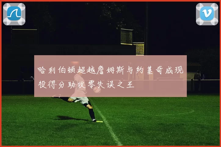 哈利伯顿超越詹姆斯与约基奇成现役得分助攻零失误之王