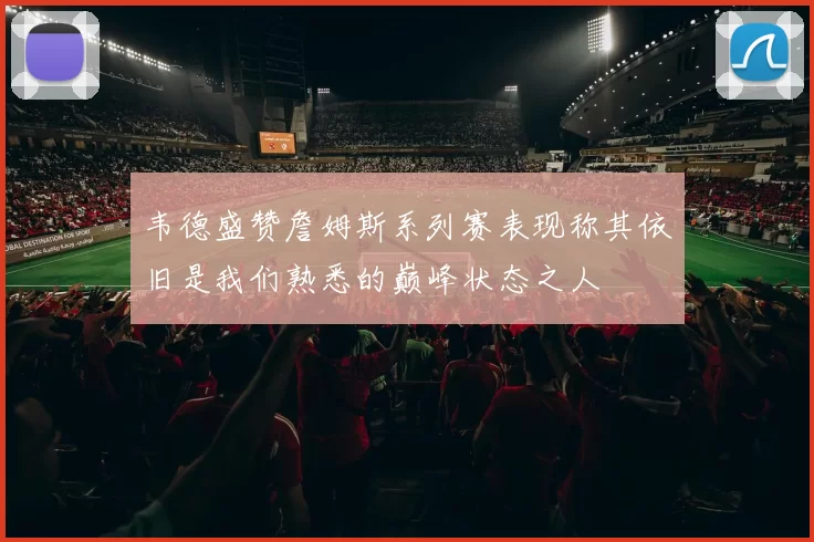 韦德盛赞詹姆斯系列赛表现称其依旧是我们熟悉的巅峰状态之人