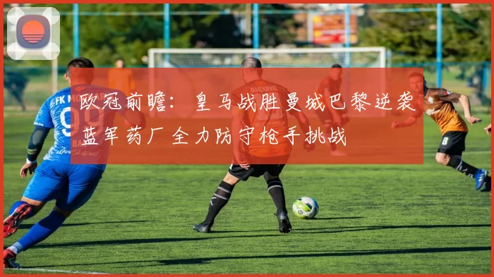 欧冠前瞻：皇马战胜曼城巴黎逆袭蓝军药厂全力防守枪手挑战