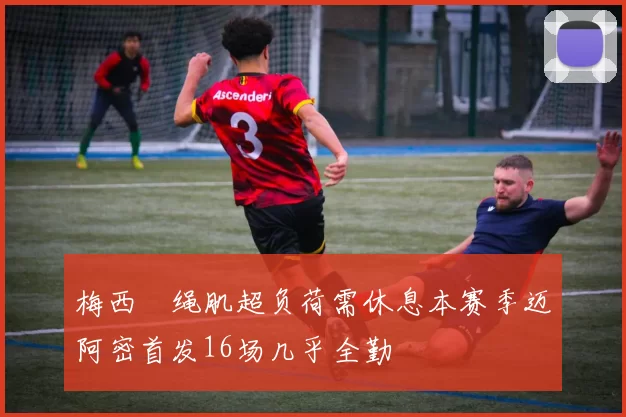 梅西腘绳肌超负荷需休息本赛季迈阿密首发16场几乎全勤