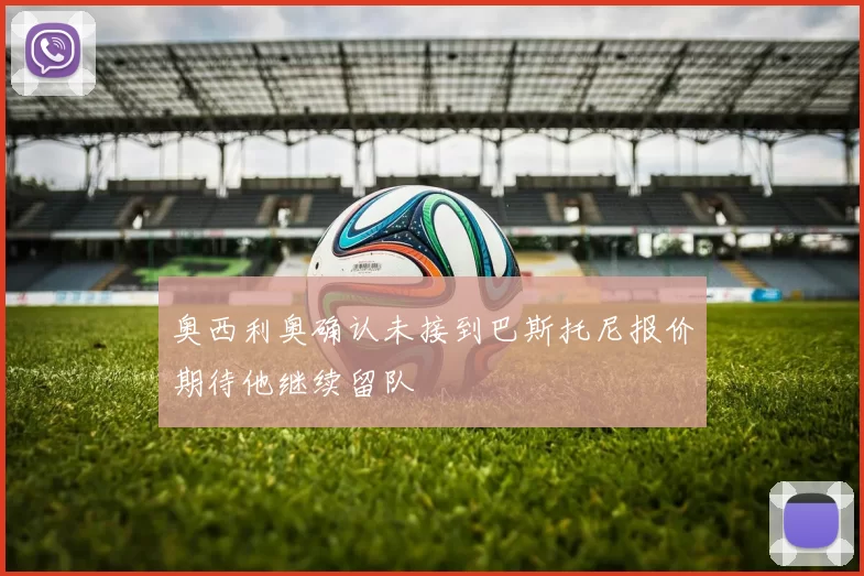 奥西利奥确认未接到巴斯托尼报价期待他继续留队