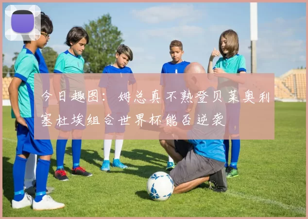 今日趣图：姆总真不熟登贝莱奥利塞杜埃组合世界杯能否逆袭