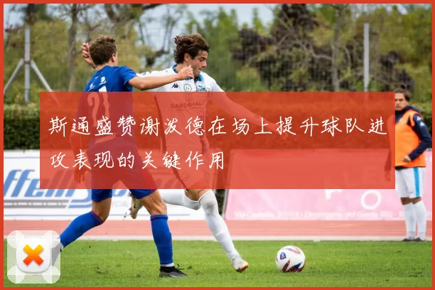 斯通盛赞谢泼德在场上提升球队进攻表现的关键作用