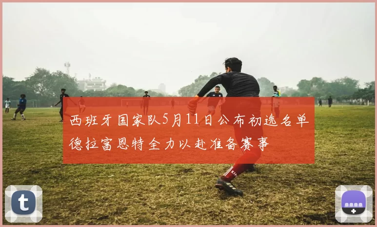 西班牙国家队5月11日公布初选名单德拉富恩特全力以赴准备赛事