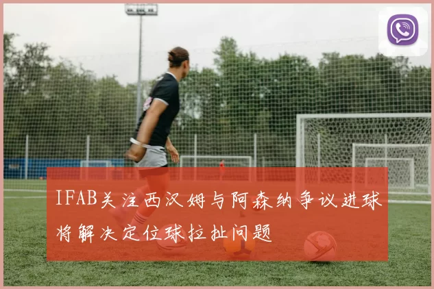 IFAB关注西汉姆与阿森纳争议进球将解决定位球拉扯问题