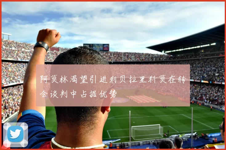 阿莫林渴望引进利贝拉里科莫在转会谈判中占据优势