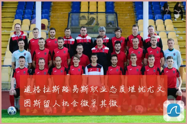 道格拉斯路易斯职业态度堪忧尤文图斯留人机会微乎其微