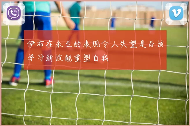 伊布在米兰的表现令人失望是否该学习新技能重塑自我