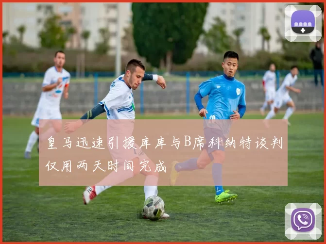 皇马迅速引援库库与B席科纳特谈判仅用两天时间完成