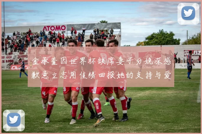 金承奎因世界杯缺席妻子分娩深感歉意立志用佳绩回报她的支持与爱