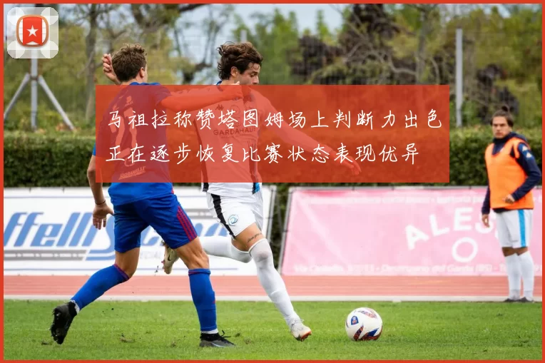 马祖拉称赞塔图姆场上判断力出色正在逐步恢复比赛状态表现优异