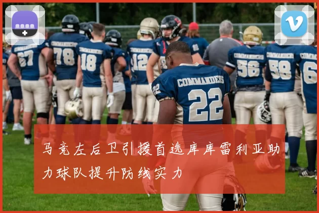 马竞左后卫引援首选库库雷利亚助力球队提升防线实力