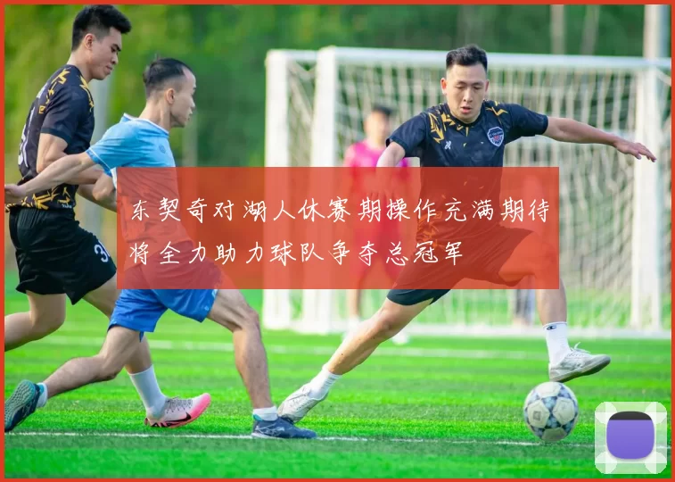 东契奇对湖人休赛期操作充满期待将全力助力球队争夺总冠军