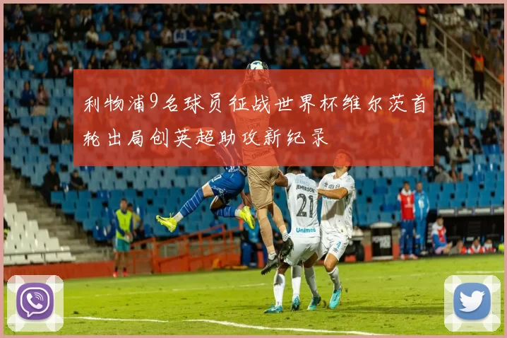 利物浦9名球员征战世界杯维尔茨首轮出局创英超助攻新纪录