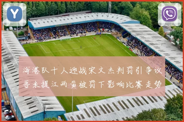 海港队十人迎战宋文杰判罚引争议吾米提江两黄被罚下影响比赛走势