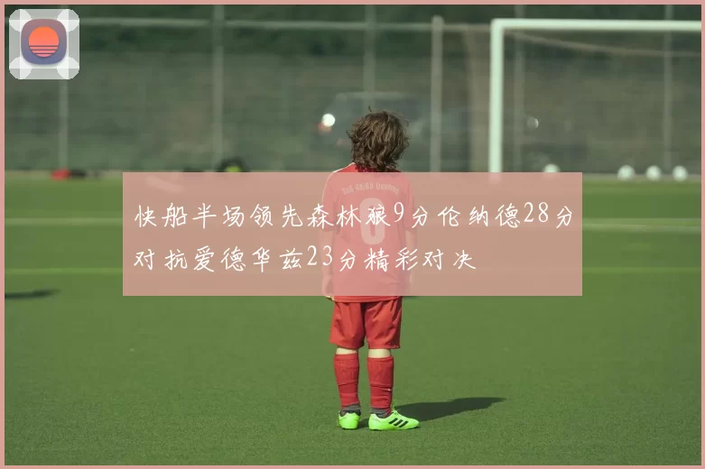 快船半场领先森林狼9分伦纳德28分对抗爱德华兹23分精彩对决