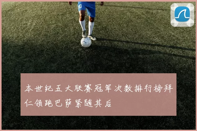 本世纪五大联赛冠军次数排行榜拜仁领跑巴萨紧随其后