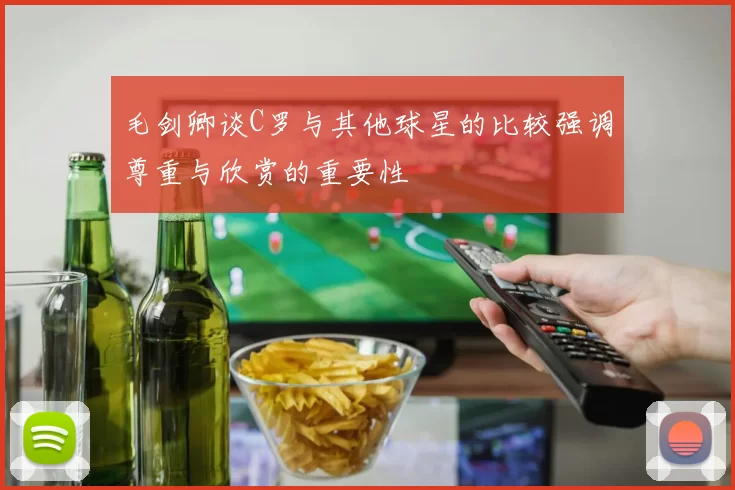 毛剑卿谈C罗与其他球星的比较强调尊重与欣赏的重要性
