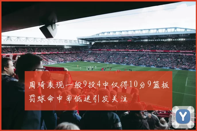 周琦表现一般9投4中仅得10分9篮板罚球命中率低迷引发关注