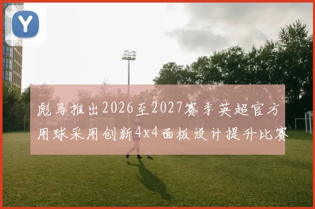 彪马推出2026至2027赛季英超官方用球采用创新4x4面板设计提升比赛表现
